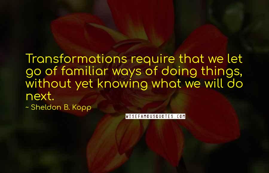 Sheldon B. Kopp Quotes: Transformations require that we let go of familiar ways of doing things, without yet knowing what we will do next.