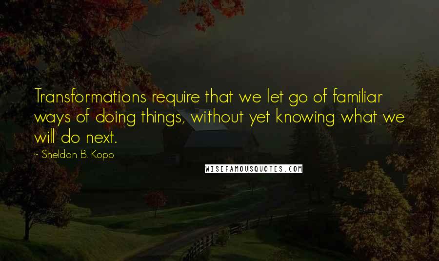 Sheldon B. Kopp Quotes: Transformations require that we let go of familiar ways of doing things, without yet knowing what we will do next.