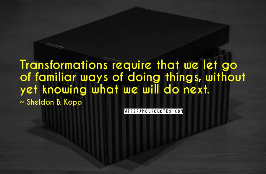 Sheldon B. Kopp Quotes: Transformations require that we let go of familiar ways of doing things, without yet knowing what we will do next.