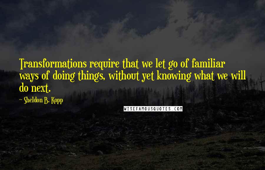 Sheldon B. Kopp Quotes: Transformations require that we let go of familiar ways of doing things, without yet knowing what we will do next.