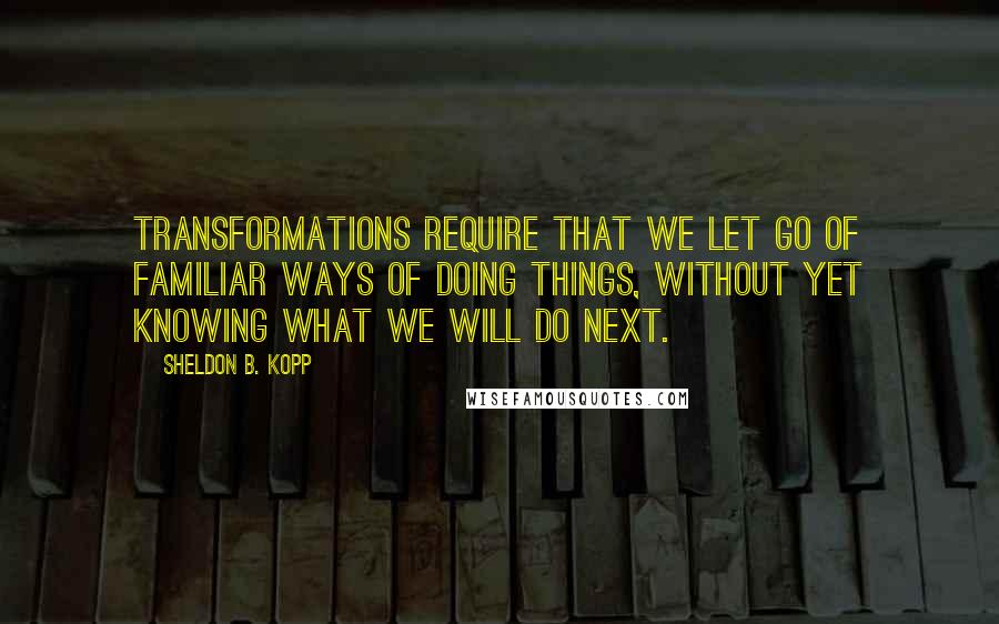 Sheldon B. Kopp Quotes: Transformations require that we let go of familiar ways of doing things, without yet knowing what we will do next.