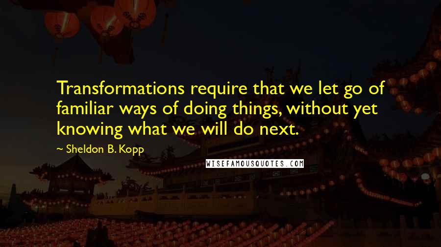 Sheldon B. Kopp Quotes: Transformations require that we let go of familiar ways of doing things, without yet knowing what we will do next.