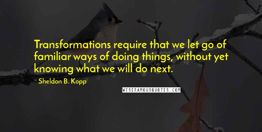 Sheldon B. Kopp Quotes: Transformations require that we let go of familiar ways of doing things, without yet knowing what we will do next.