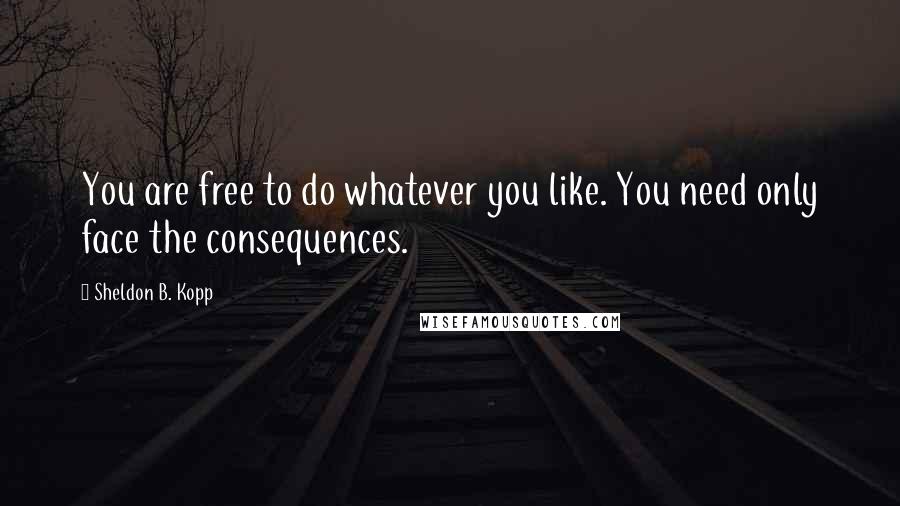 Sheldon B. Kopp Quotes: You are free to do whatever you like. You need only face the consequences.