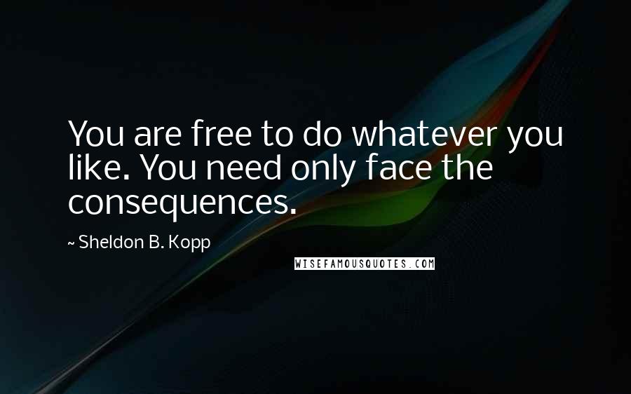 Sheldon B. Kopp Quotes: You are free to do whatever you like. You need only face the consequences.