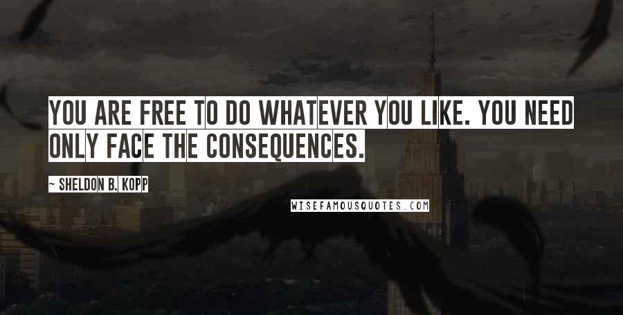Sheldon B. Kopp Quotes: You are free to do whatever you like. You need only face the consequences.