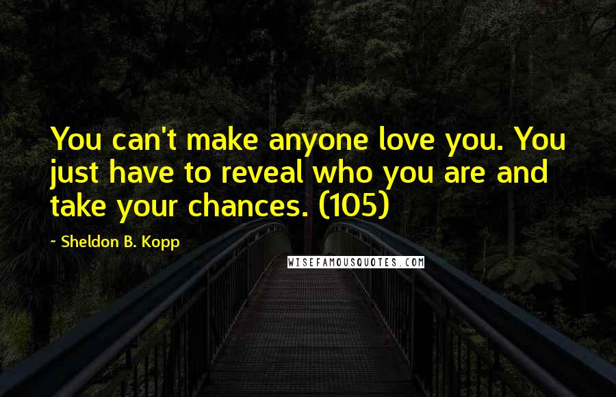 Sheldon B. Kopp Quotes: You can't make anyone love you. You just have to reveal who you are and take your chances. (105)