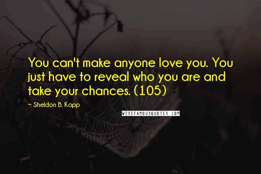 Sheldon B. Kopp Quotes: You can't make anyone love you. You just have to reveal who you are and take your chances. (105)