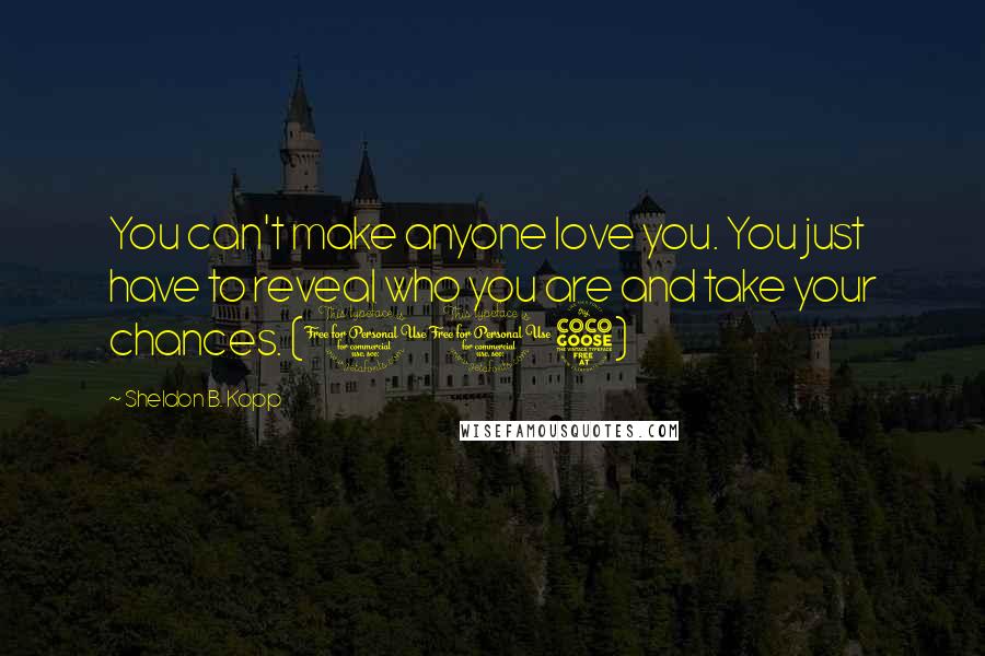 Sheldon B. Kopp Quotes: You can't make anyone love you. You just have to reveal who you are and take your chances. (105)