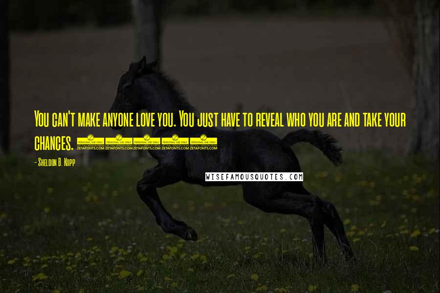 Sheldon B. Kopp Quotes: You can't make anyone love you. You just have to reveal who you are and take your chances. (105)