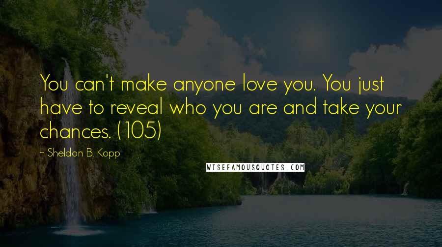 Sheldon B. Kopp Quotes: You can't make anyone love you. You just have to reveal who you are and take your chances. (105)