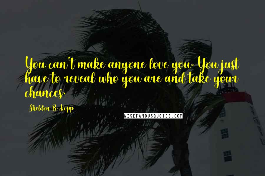 Sheldon B. Kopp Quotes: You can't make anyone love you. You just have to reveal who you are and take your chances. (105)