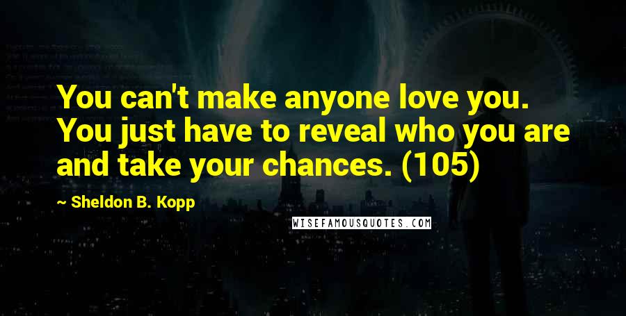 Sheldon B. Kopp Quotes: You can't make anyone love you. You just have to reveal who you are and take your chances. (105)