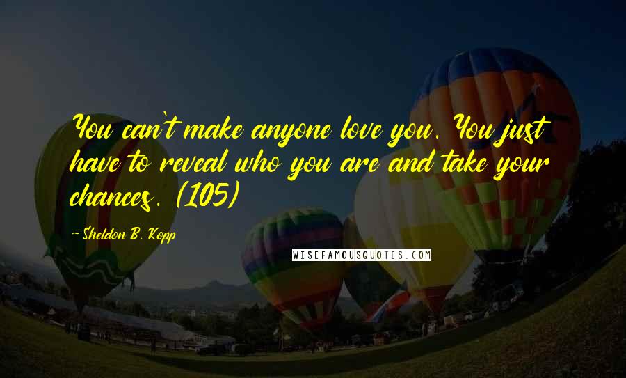 Sheldon B. Kopp Quotes: You can't make anyone love you. You just have to reveal who you are and take your chances. (105)