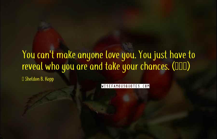 Sheldon B. Kopp Quotes: You can't make anyone love you. You just have to reveal who you are and take your chances. (105)