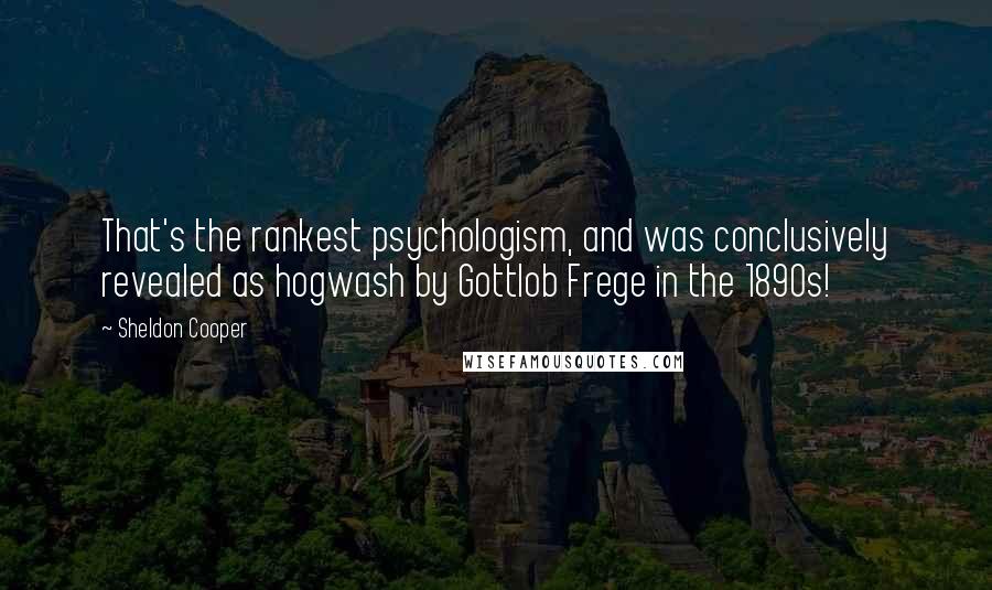 Sheldon Cooper Quotes: That's the rankest psychologism, and was conclusively revealed as hogwash by Gottlob Frege in the 1890s!