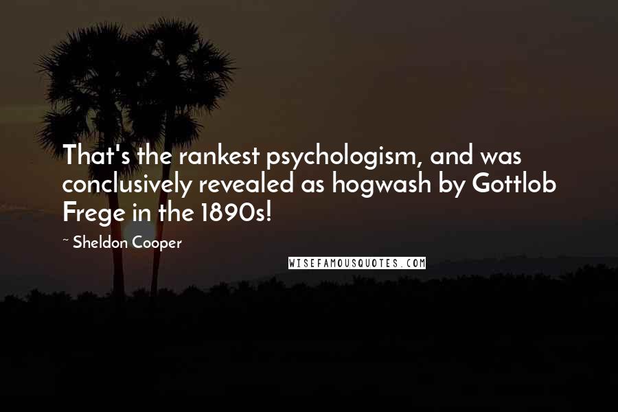 Sheldon Cooper Quotes: That's the rankest psychologism, and was conclusively revealed as hogwash by Gottlob Frege in the 1890s!