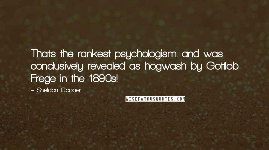 Sheldon Cooper Quotes: That's the rankest psychologism, and was conclusively revealed as hogwash by Gottlob Frege in the 1890s!