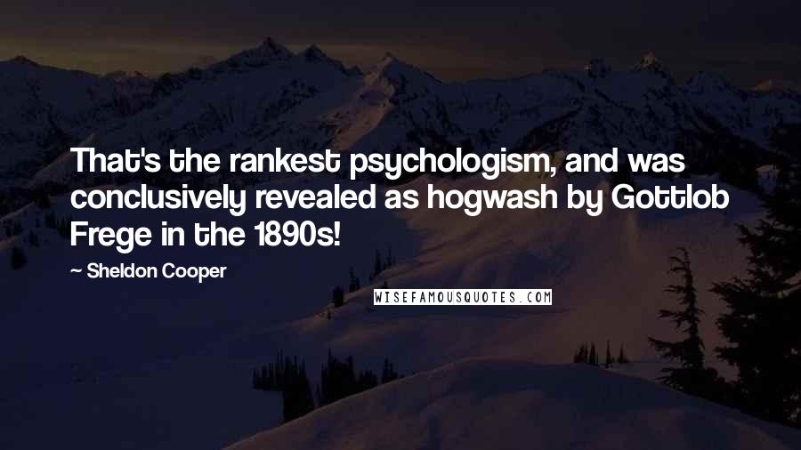 Sheldon Cooper Quotes: That's the rankest psychologism, and was conclusively revealed as hogwash by Gottlob Frege in the 1890s!