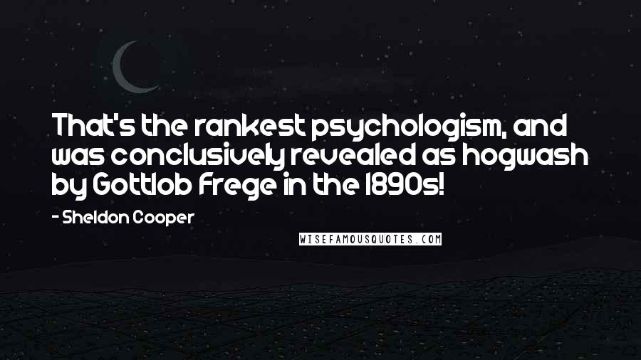 Sheldon Cooper Quotes: That's the rankest psychologism, and was conclusively revealed as hogwash by Gottlob Frege in the 1890s!