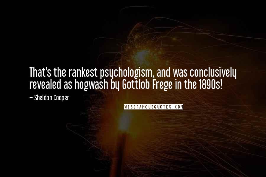 Sheldon Cooper Quotes: That's the rankest psychologism, and was conclusively revealed as hogwash by Gottlob Frege in the 1890s!
