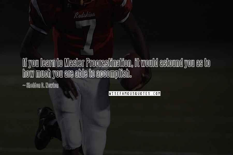 Sheldon D. Newton Quotes: If you learn to Master Procrastination, it would astound you as to how much you are able to accomplish.