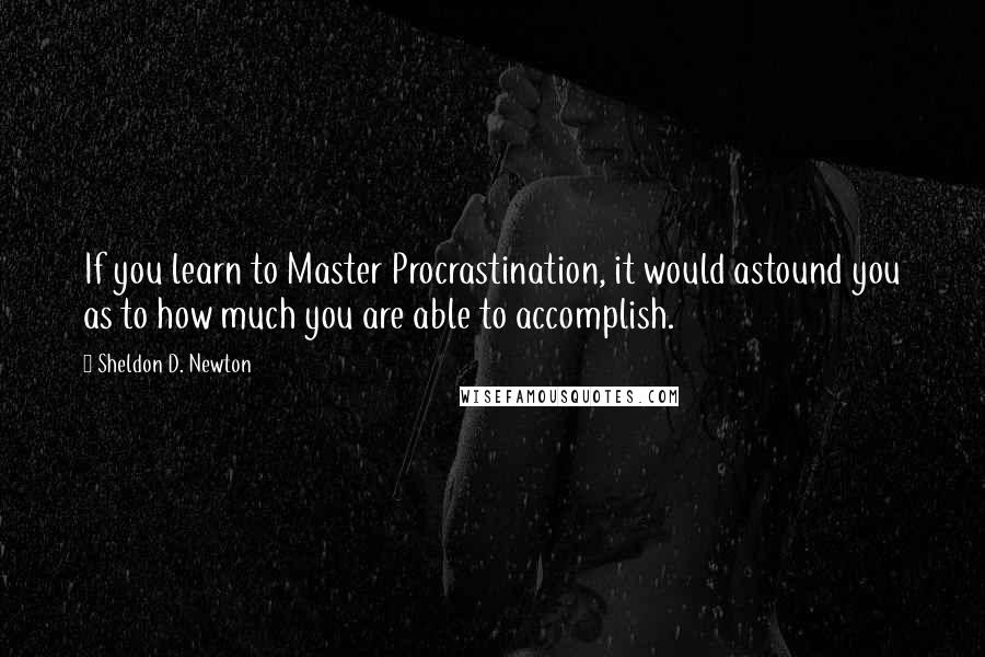 Sheldon D. Newton Quotes: If you learn to Master Procrastination, it would astound you as to how much you are able to accomplish.