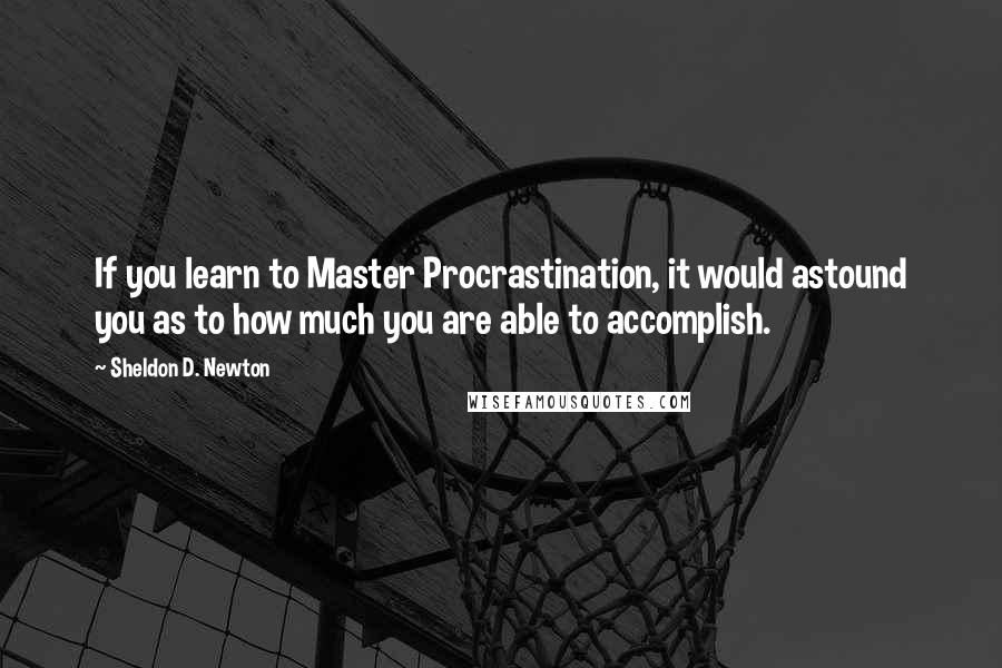 Sheldon D. Newton Quotes: If you learn to Master Procrastination, it would astound you as to how much you are able to accomplish.