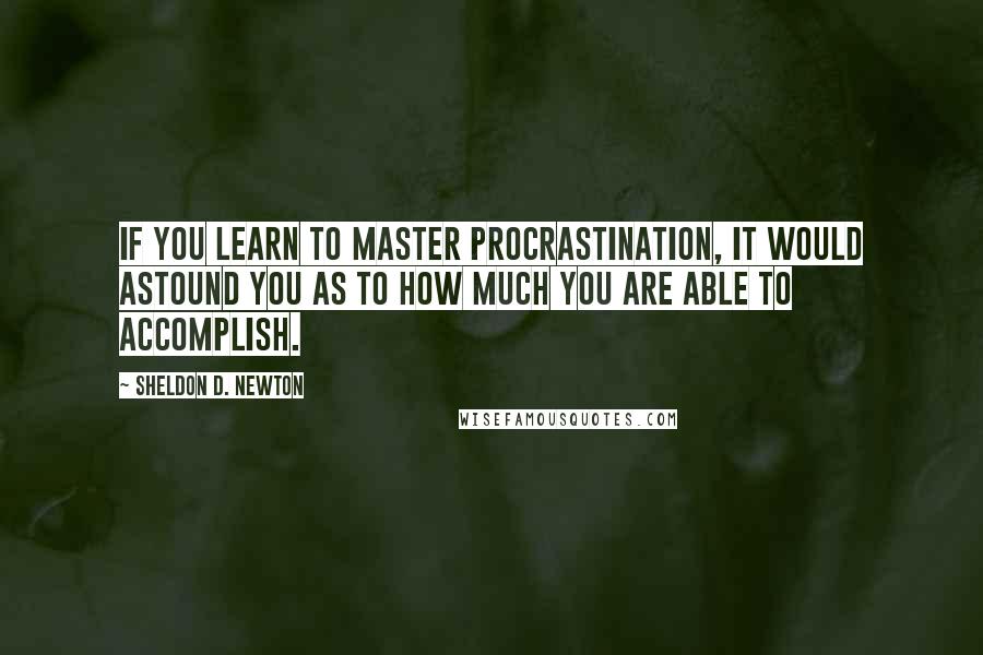 Sheldon D. Newton Quotes: If you learn to Master Procrastination, it would astound you as to how much you are able to accomplish.