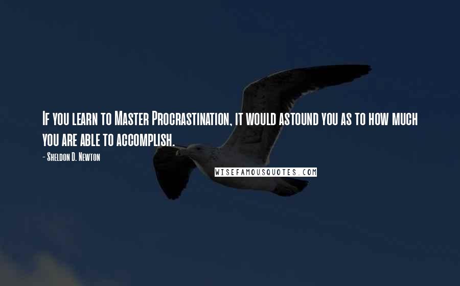 Sheldon D. Newton Quotes: If you learn to Master Procrastination, it would astound you as to how much you are able to accomplish.