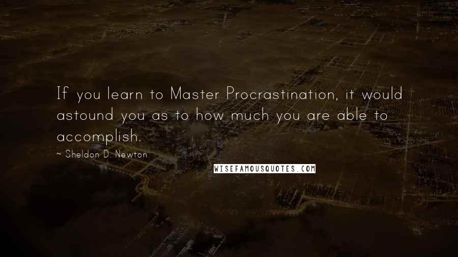 Sheldon D. Newton Quotes: If you learn to Master Procrastination, it would astound you as to how much you are able to accomplish.