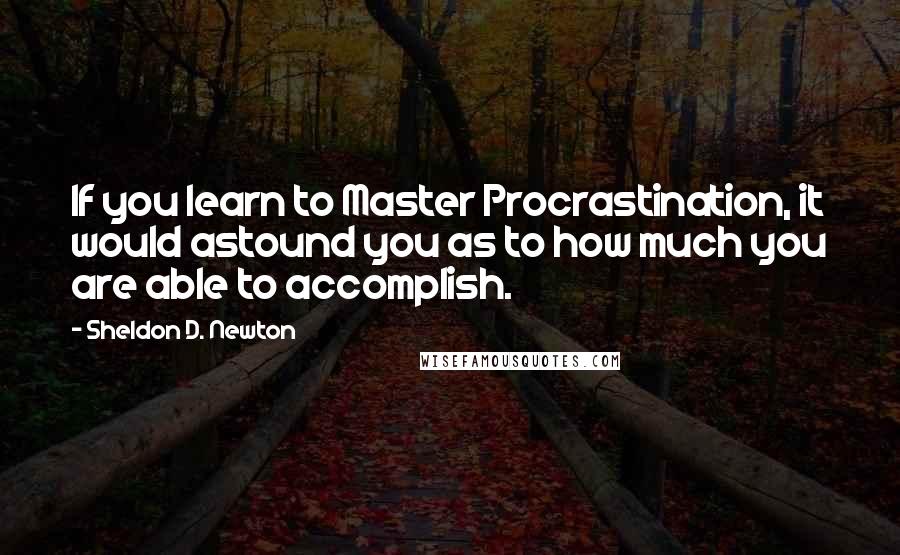 Sheldon D. Newton Quotes: If you learn to Master Procrastination, it would astound you as to how much you are able to accomplish.