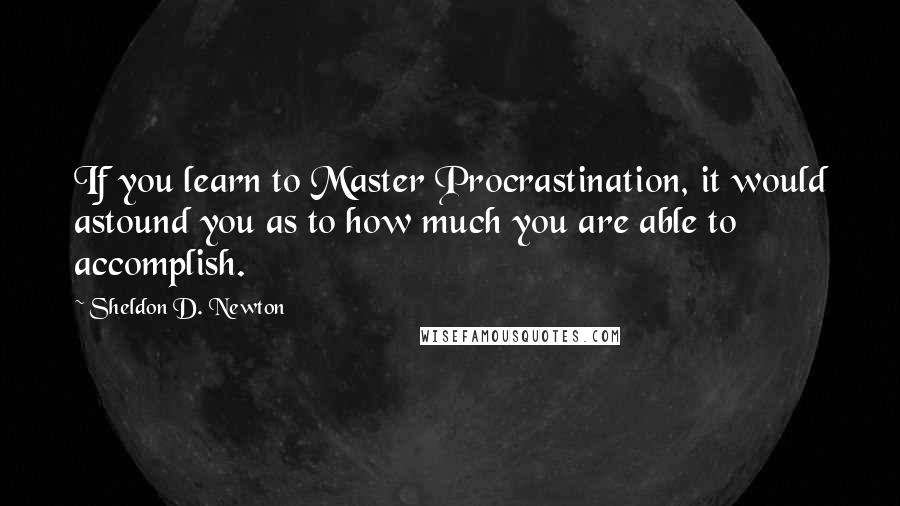 Sheldon D. Newton Quotes: If you learn to Master Procrastination, it would astound you as to how much you are able to accomplish.