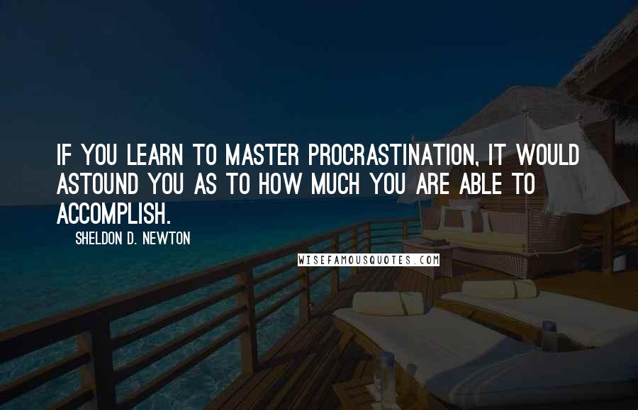 Sheldon D. Newton Quotes: If you learn to Master Procrastination, it would astound you as to how much you are able to accomplish.