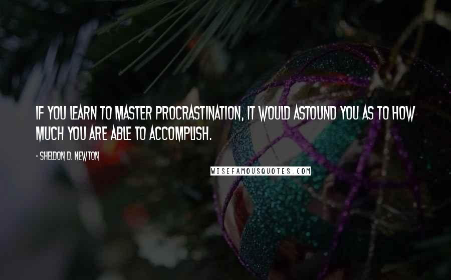 Sheldon D. Newton Quotes: If you learn to Master Procrastination, it would astound you as to how much you are able to accomplish.