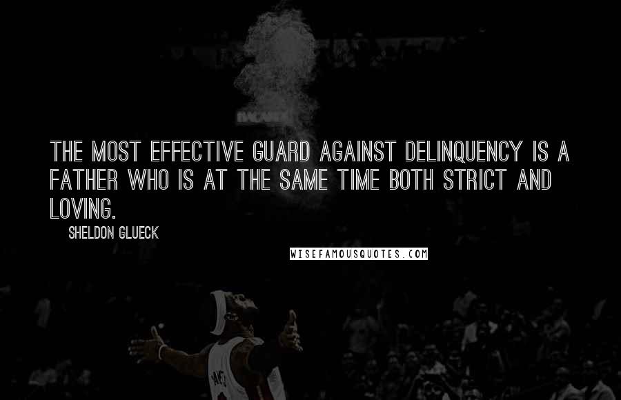 Sheldon Glueck Quotes: The most effective guard against delinquency is a father who is at the same time both strict and loving.