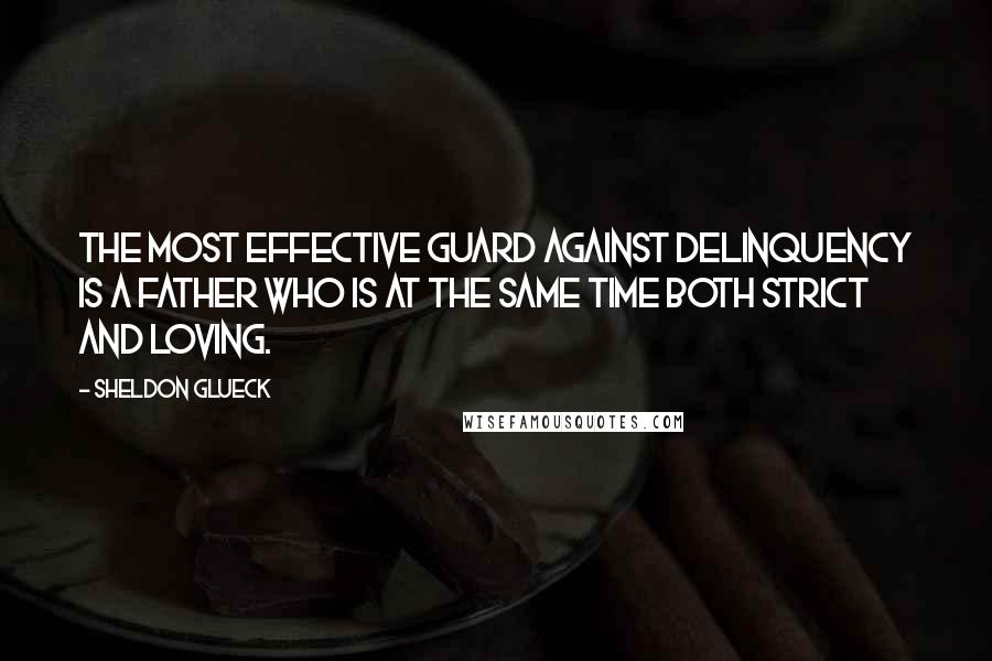 Sheldon Glueck Quotes: The most effective guard against delinquency is a father who is at the same time both strict and loving.