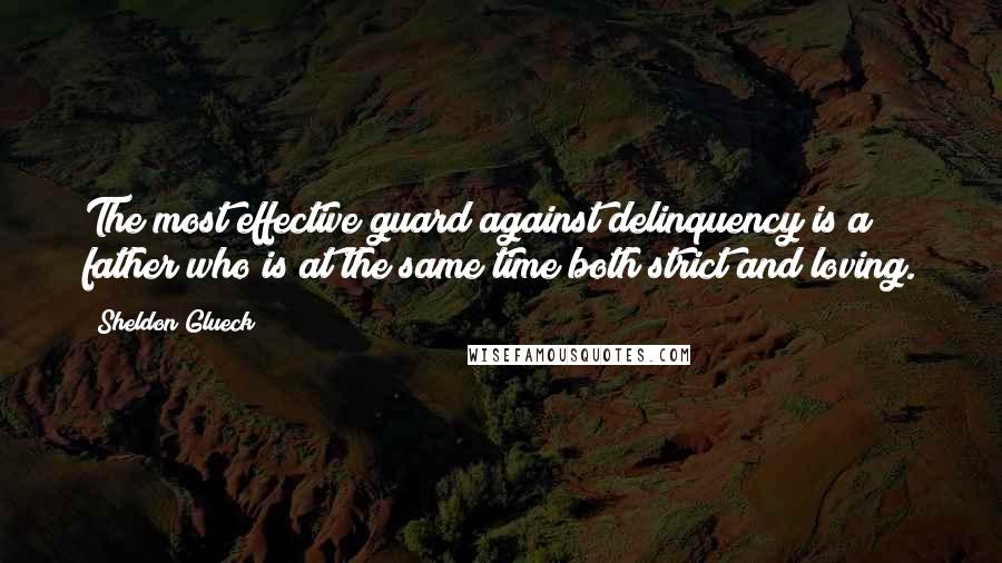 Sheldon Glueck Quotes: The most effective guard against delinquency is a father who is at the same time both strict and loving.