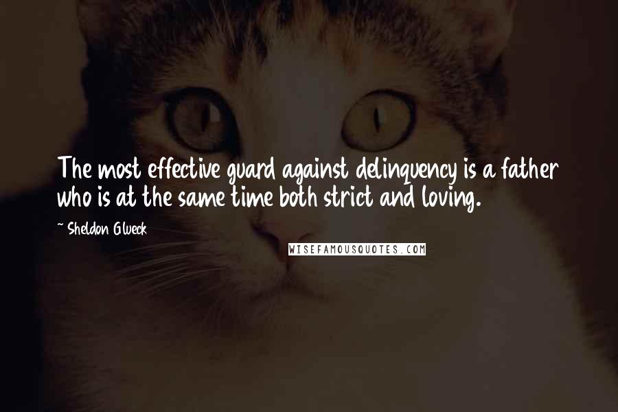 Sheldon Glueck Quotes: The most effective guard against delinquency is a father who is at the same time both strict and loving.