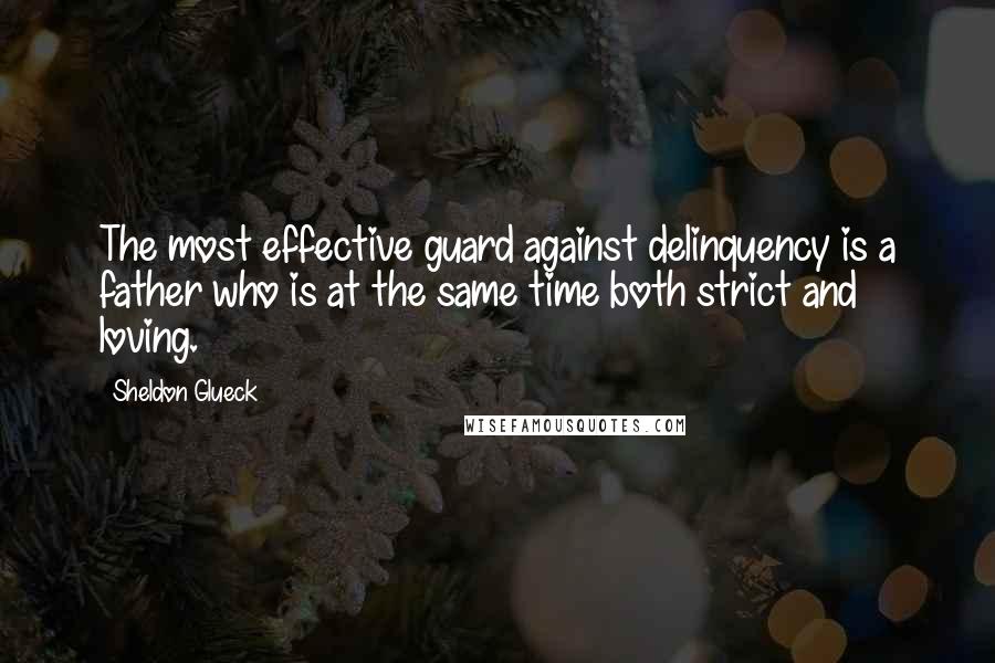 Sheldon Glueck Quotes: The most effective guard against delinquency is a father who is at the same time both strict and loving.