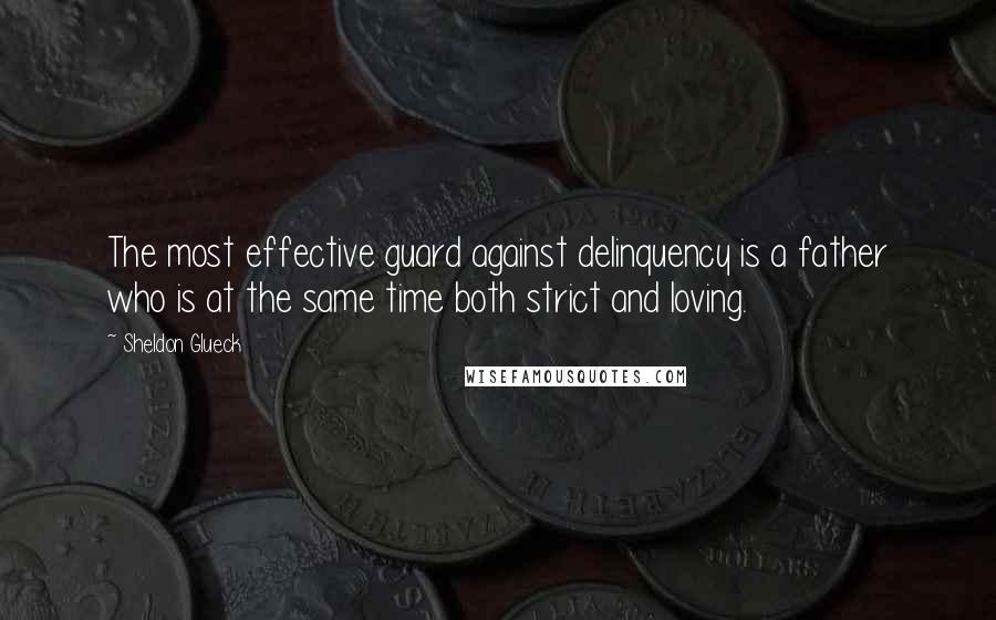 Sheldon Glueck Quotes: The most effective guard against delinquency is a father who is at the same time both strict and loving.