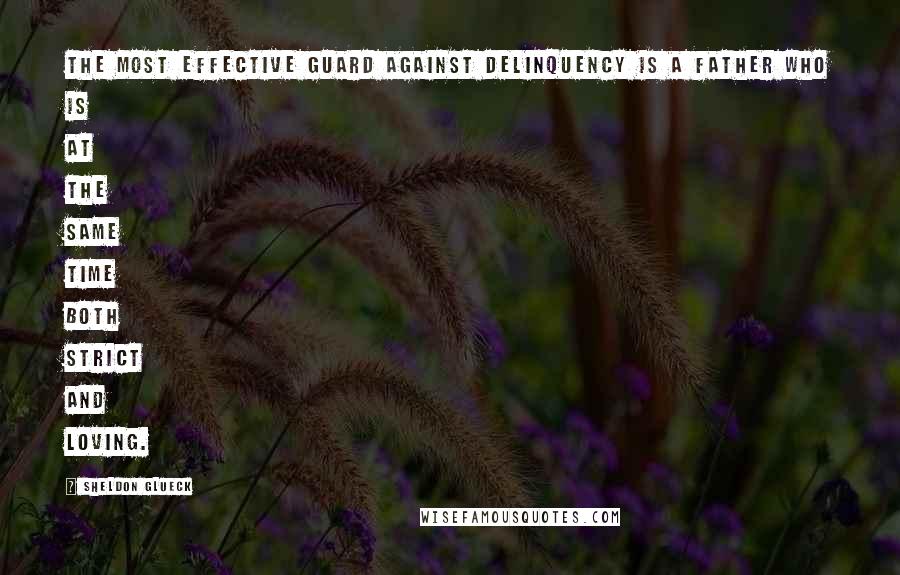 Sheldon Glueck Quotes: The most effective guard against delinquency is a father who is at the same time both strict and loving.