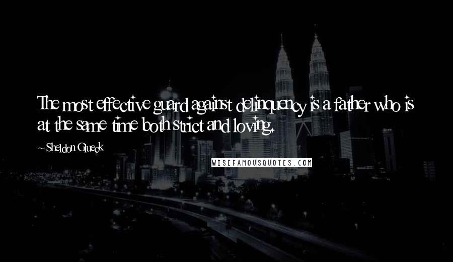 Sheldon Glueck Quotes: The most effective guard against delinquency is a father who is at the same time both strict and loving.