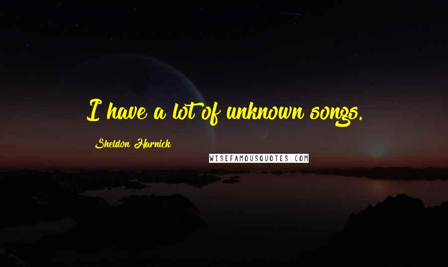 Sheldon Harnick Quotes: I have a lot of unknown songs.