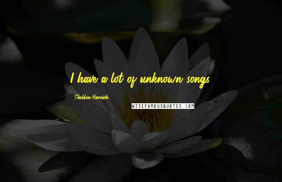 Sheldon Harnick Quotes: I have a lot of unknown songs.