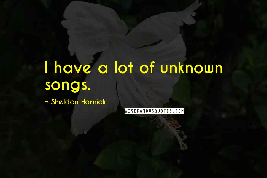 Sheldon Harnick Quotes: I have a lot of unknown songs.