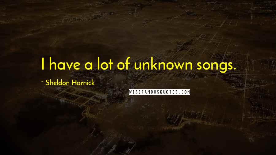 Sheldon Harnick Quotes: I have a lot of unknown songs.