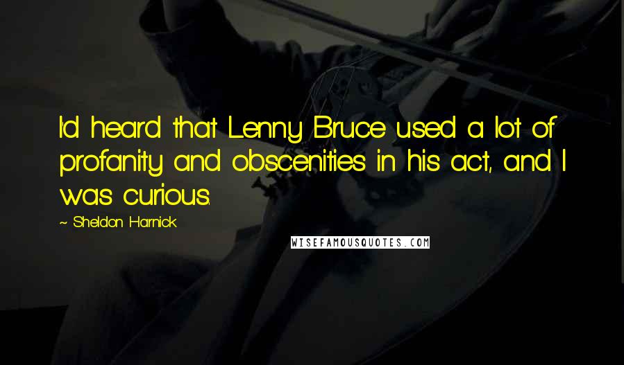 Sheldon Harnick Quotes: I'd heard that Lenny Bruce used a lot of profanity and obscenities in his act, and I was curious.