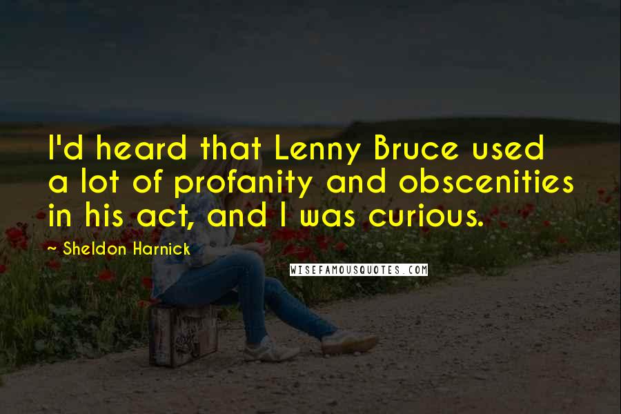 Sheldon Harnick Quotes: I'd heard that Lenny Bruce used a lot of profanity and obscenities in his act, and I was curious.