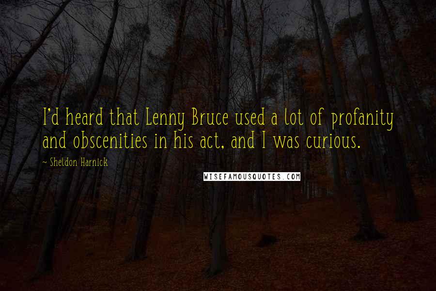 Sheldon Harnick Quotes: I'd heard that Lenny Bruce used a lot of profanity and obscenities in his act, and I was curious.